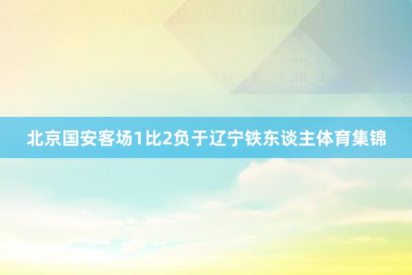 北京国安客场1比2负于辽宁铁东谈主体育集锦