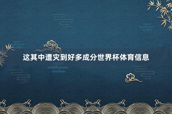 这其中遭灾到好多成分世界杯体育信息