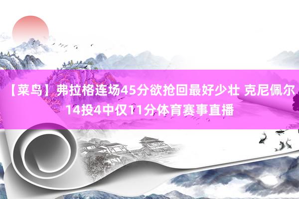 【菜鸟】弗拉格连场45分欲抢回最好少壮 克尼佩尔14投4中仅11分体育赛事直播