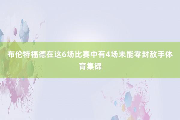 布伦特福德在这6场比赛中有4场未能零封敌手体育集锦