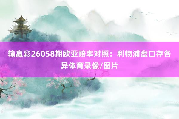 输赢彩26058期欧亚赔率对照：利物浦盘口存各异体育录像/图片