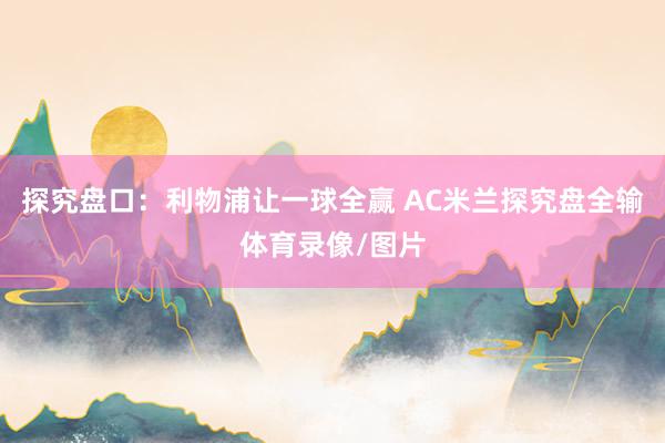 探究盘口：利物浦让一球全赢 AC米兰探究盘全输体育录像/图片