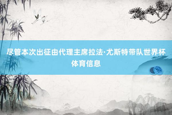 尽管本次出征由代理主席拉法·尤斯特带队世界杯体育信息