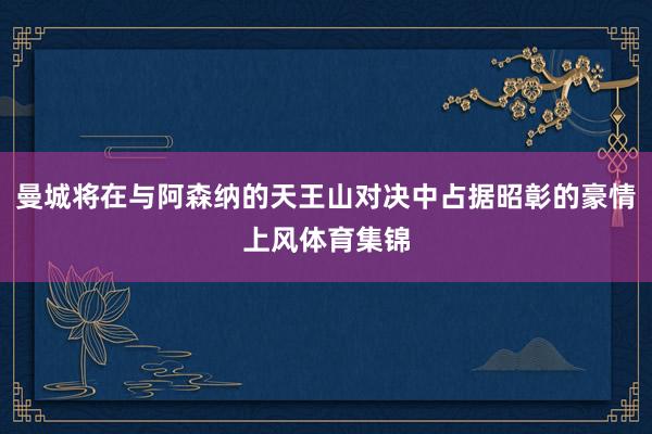 曼城将在与阿森纳的天王山对决中占据昭彰的豪情上风体育集锦
