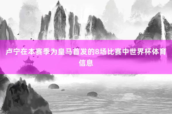 卢宁在本赛季为皇马首发的8场比赛中世界杯体育信息