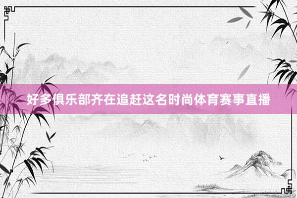 好多俱乐部齐在追赶这名时尚体育赛事直播
