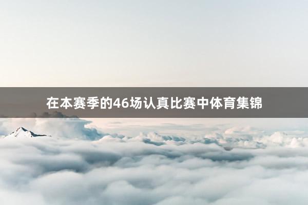 在本赛季的46场认真比赛中体育集锦