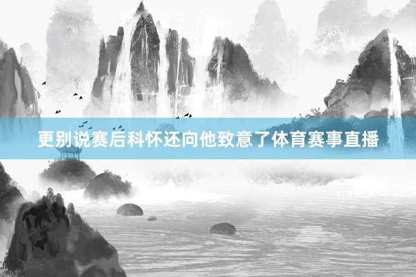 更别说赛后科怀还向他致意了体育赛事直播