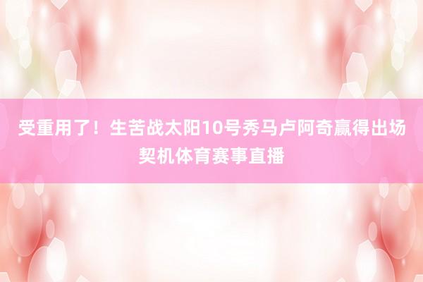 受重用了！生苦战太阳10号秀马卢阿奇赢得出场契机体育赛事直播
