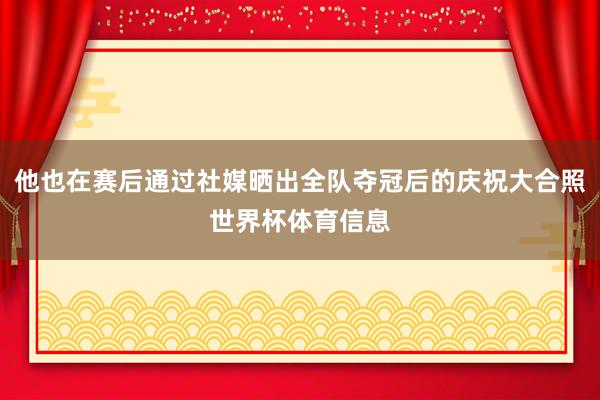 他也在赛后通过社媒晒出全队夺冠后的庆祝大合照世界杯体育信息