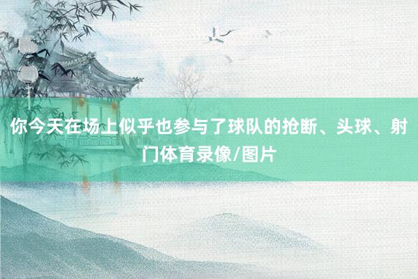 你今天在场上似乎也参与了球队的抢断、头球、射门体育录像/图片