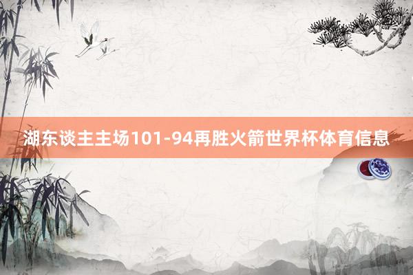 湖东谈主主场101-94再胜火箭世界杯体育信息