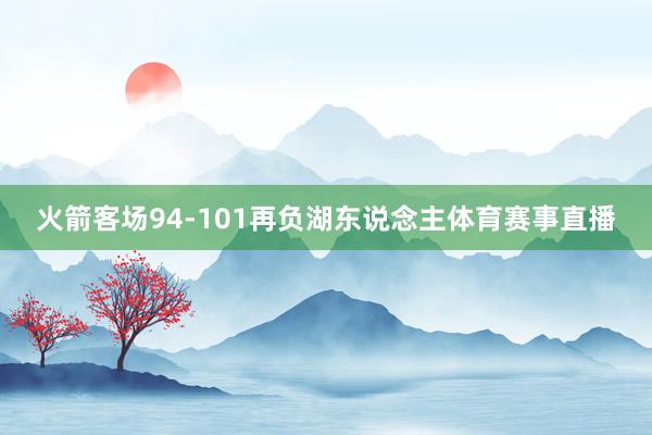 火箭客场94-101再负湖东说念主体育赛事直播