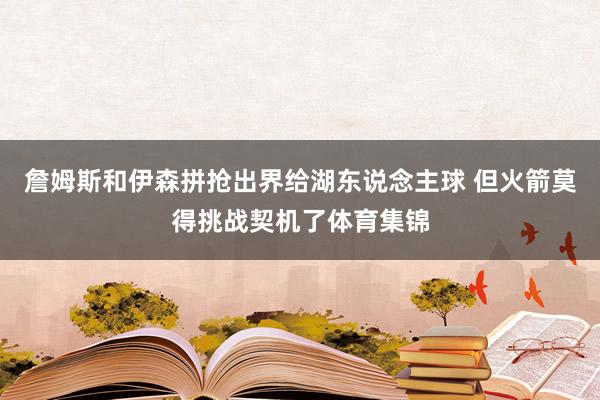 詹姆斯和伊森拼抢出界给湖东说念主球 但火箭莫得挑战契机了体育集锦