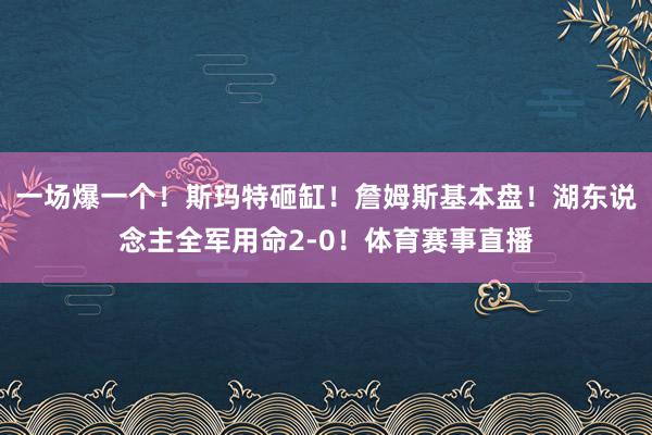 一场爆一个！斯玛特砸缸！詹姆斯基本盘！湖东说念主全军用命2-0！体育赛事直播