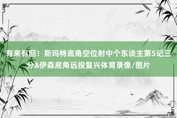 有来有回！斯玛特底角空位射中个东谈主第5记三分&伊森底角远投复兴体育录像/图片