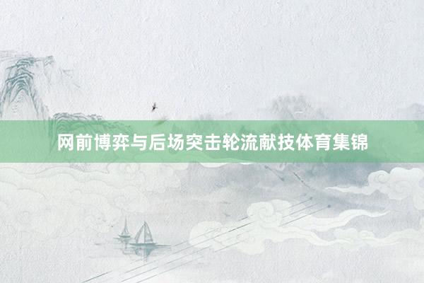 网前博弈与后场突击轮流献技体育集锦