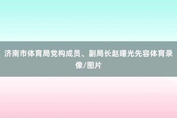济南市体育局党构成员、副局长赵曙光先容体育录像/图片