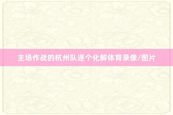主场作战的杭州队逐个化解体育录像/图片