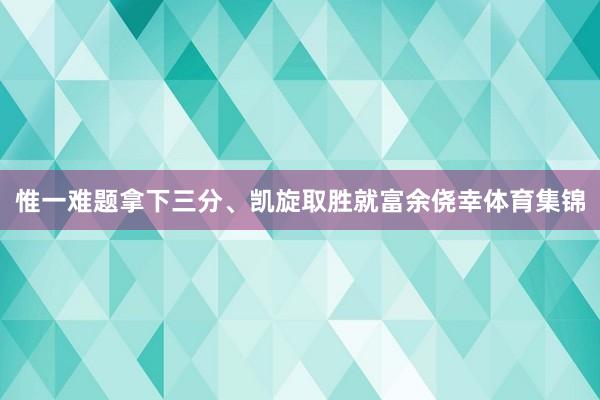 惟一难题拿下三分、凯旋取胜就富余侥幸体育集锦