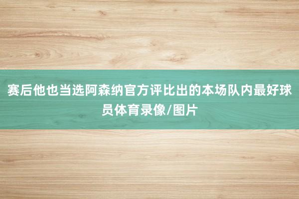 赛后他也当选阿森纳官方评比出的本场队内最好球员体育录像/图片