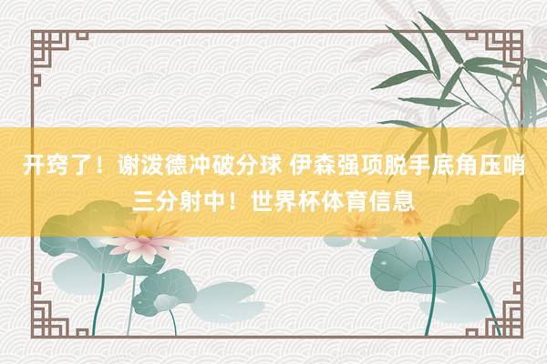 开窍了！谢泼德冲破分球 伊森强项脱手底角压哨三分射中！世界杯体育信息