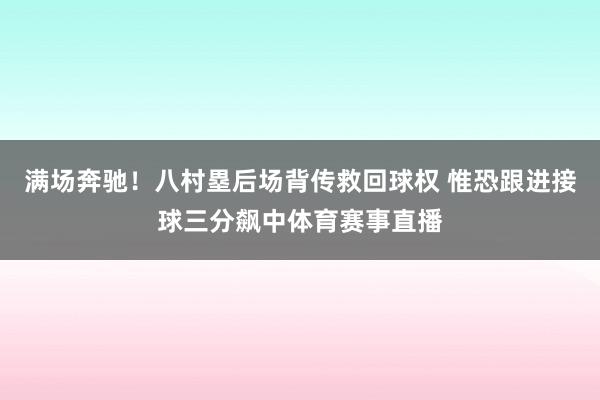 满场奔驰！八村塁后场背传救回球权 惟恐跟进接球三分飙中体育赛事直播
