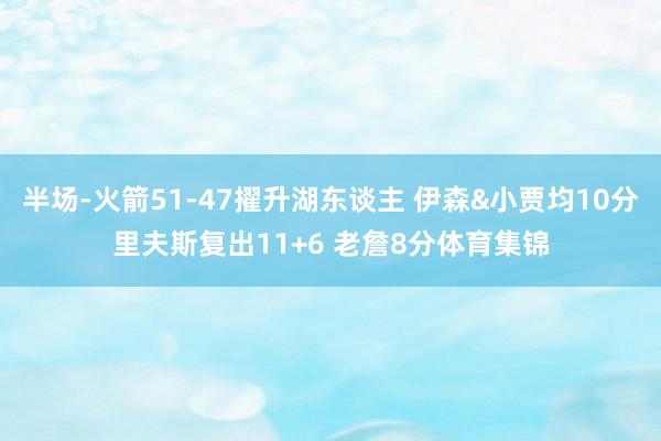 半场-火箭51-47擢升湖东谈主 伊森&小贾均10分里夫斯复出11+6 老詹8分体育集锦