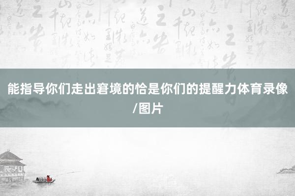 能指导你们走出窘境的恰是你们的提醒力体育录像/图片