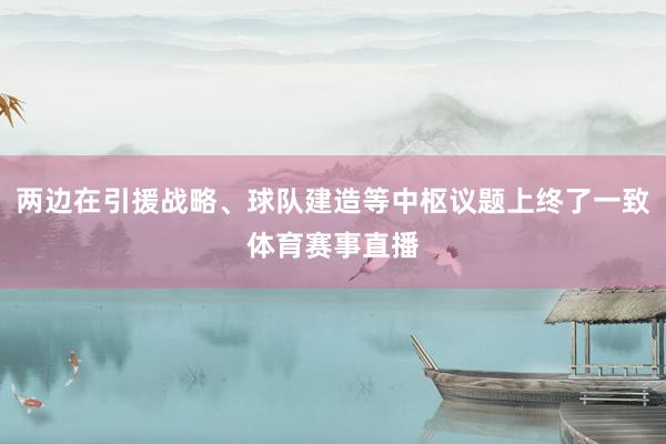 两边在引援战略、球队建造等中枢议题上终了一致体育赛事直播