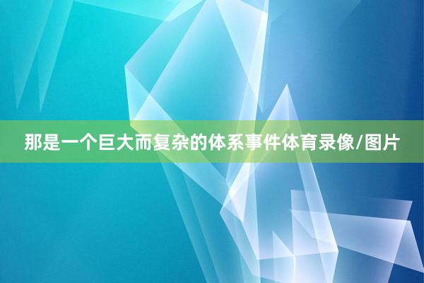 那是一个巨大而复杂的体系事件体育录像/图片