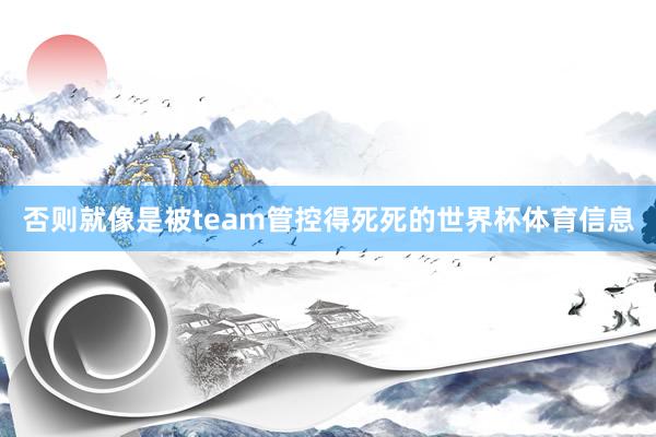 否则就像是被team管控得死死的世界杯体育信息