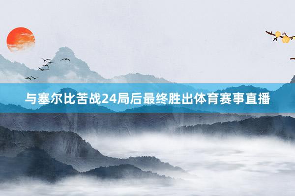 与塞尔比苦战24局后最终胜出体育赛事直播