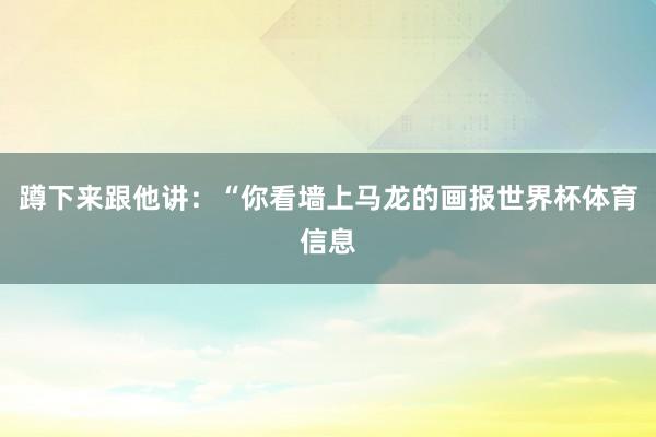 蹲下来跟他讲：“你看墙上马龙的画报世界杯体育信息