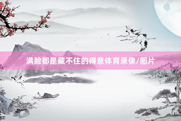 满脸都是藏不住的得意体育录像/图片