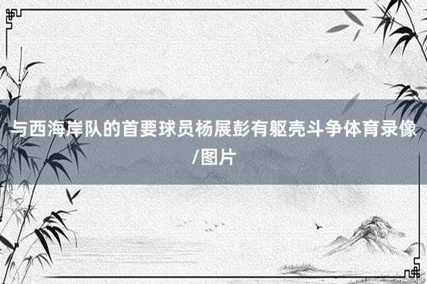 与西海岸队的首要球员杨展彭有躯壳斗争体育录像/图片
