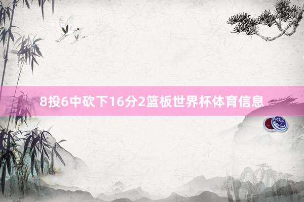 8投6中砍下16分2篮板世界杯体育信息