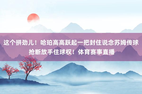 这个拼劲儿！哈珀高高跃起一把封住说念苏姆传球 抢断放手住球权！体育赛事直播