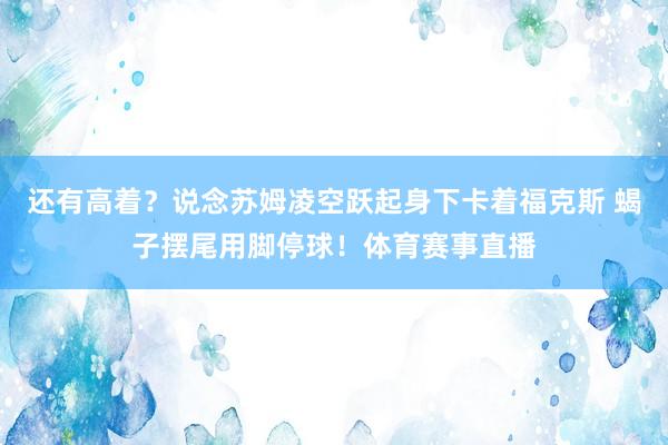 还有高着？说念苏姆凌空跃起身下卡着福克斯 蝎子摆尾用脚停球！体育赛事直播