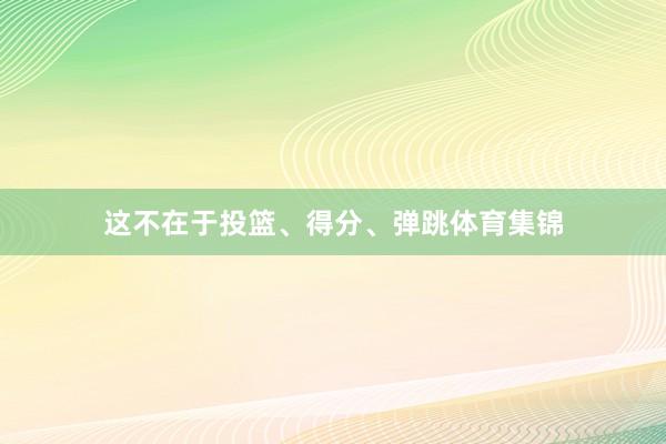 这不在于投篮、得分、弹跳体育集锦