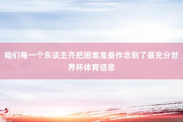 咱们每一个东谈主齐把困难准备作念到了最充分世界杯体育信息