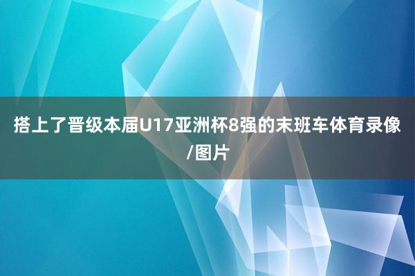 搭上了晋级本届U17亚洲杯8强的末班车体育录像/图片