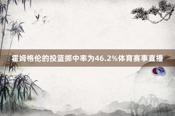 霍姆格伦的投篮掷中率为46.2%体育赛事直播