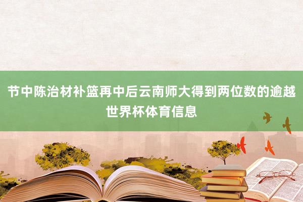 节中陈治材补篮再中后云南师大得到两位数的逾越世界杯体育信息