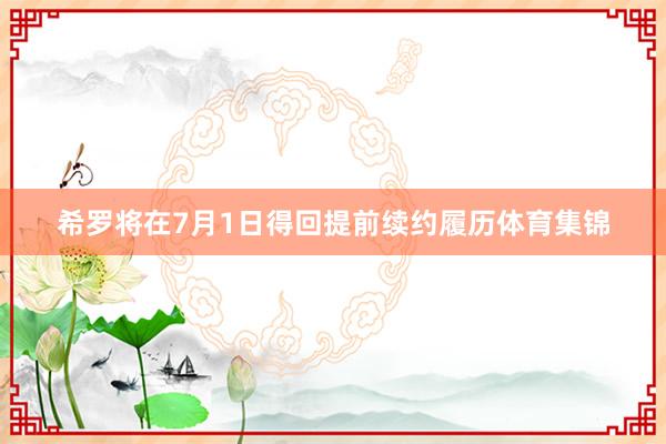 希罗将在7月1日得回提前续约履历体育集锦