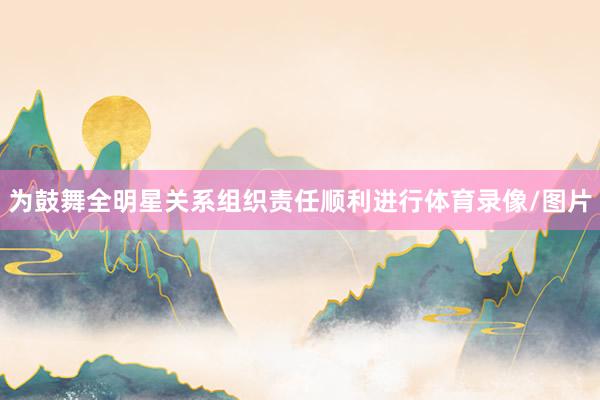 为鼓舞全明星关系组织责任顺利进行体育录像/图片