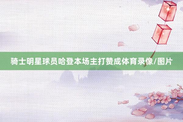 骑士明星球员哈登本场主打赞成体育录像/图片