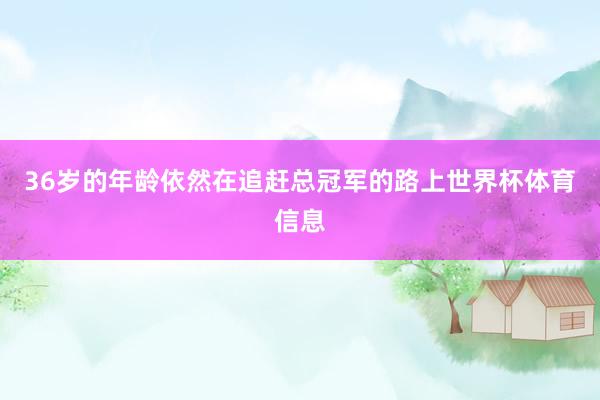 36岁的年龄依然在追赶总冠军的路上世界杯体育信息