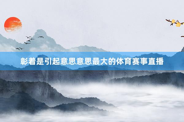 彰着是引起意思意思最大的体育赛事直播