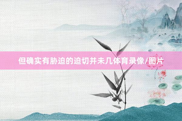 但确实有胁迫的迫切并未几体育录像/图片